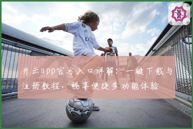 开云app官方入口详解：一键下载与注册教程，畅享便捷多功能体验