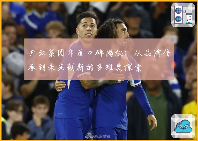 开云集团年度口碑揭秘：从品牌传承到未来创新的多维度探索