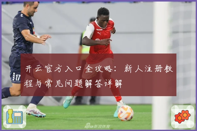 开云官方入口全攻略：新人注册教程与常见问题解答详解