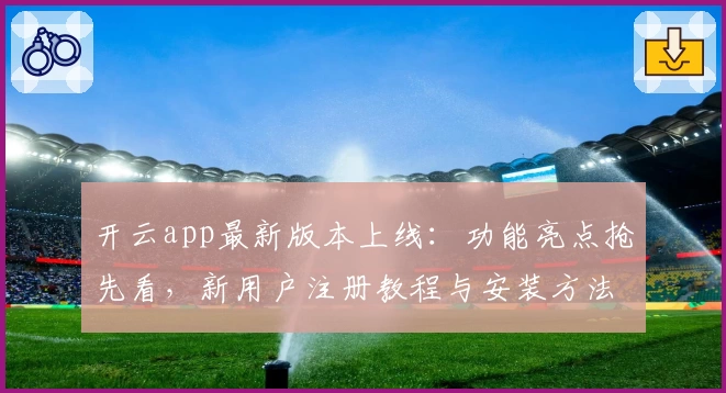 开云app最新版本上线：功能亮点抢先看，新用户注册教程与安装方法详解
