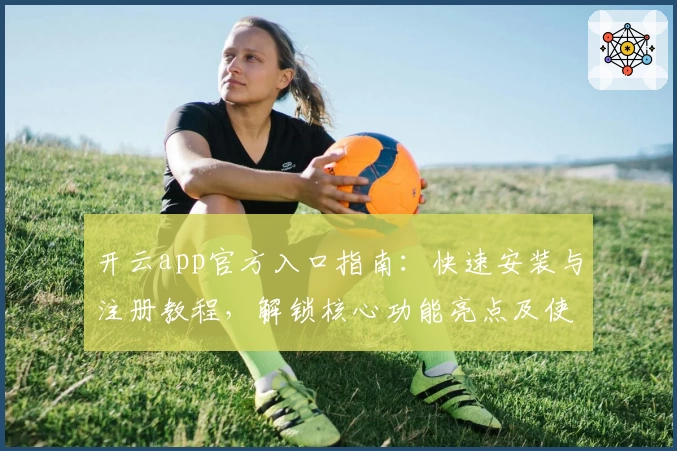 开云app官方入口指南：快速安装与注册教程，解锁核心功能亮点及使用体验升级