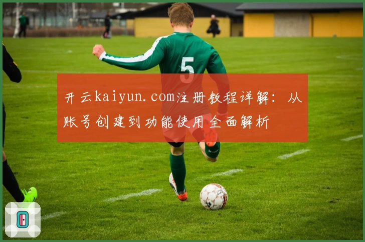 开云kaiyun.com注册教程详解：从账号创建到功能使用全面解析