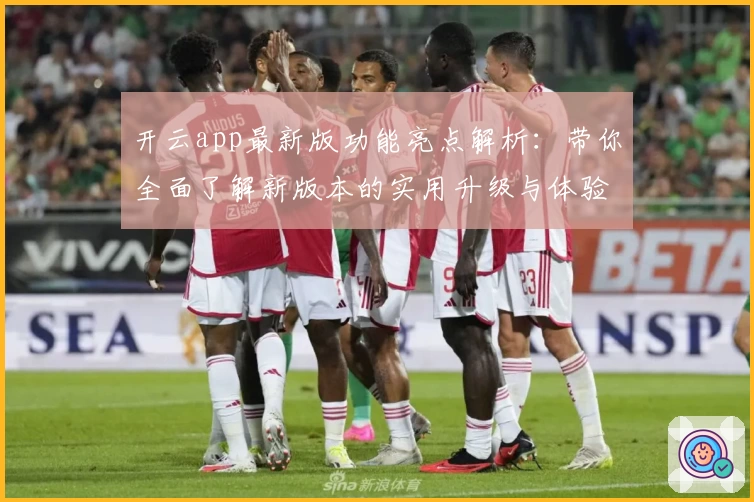开云app最新版功能亮点解析：带你全面了解新版本的实用升级与体验优化