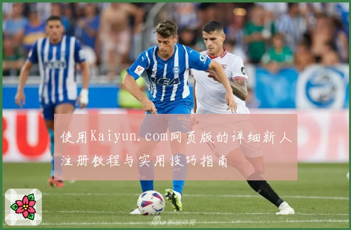 使用Kaiyun.com网页版的详细新人注册教程与实用技巧指南