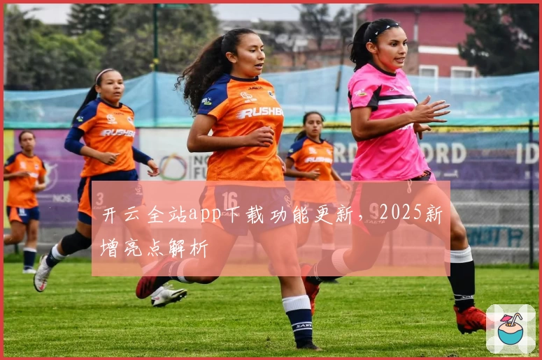 开云全站app下载功能更新，2025新增亮点解析