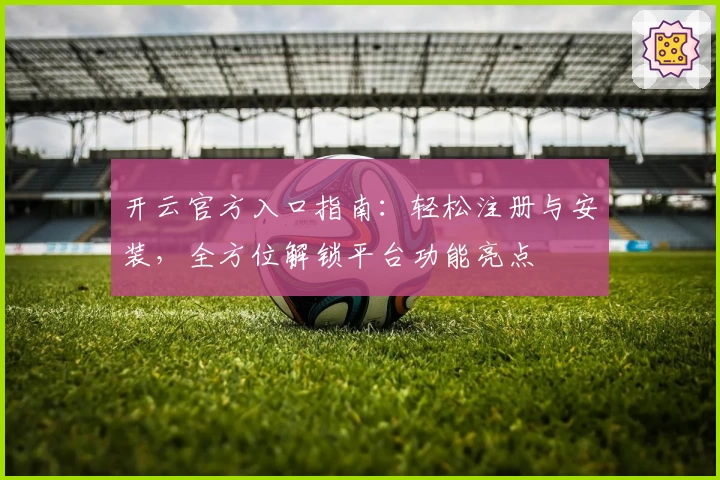 开云官方入口指南：轻松注册与安装，全方位解锁平台功能亮点