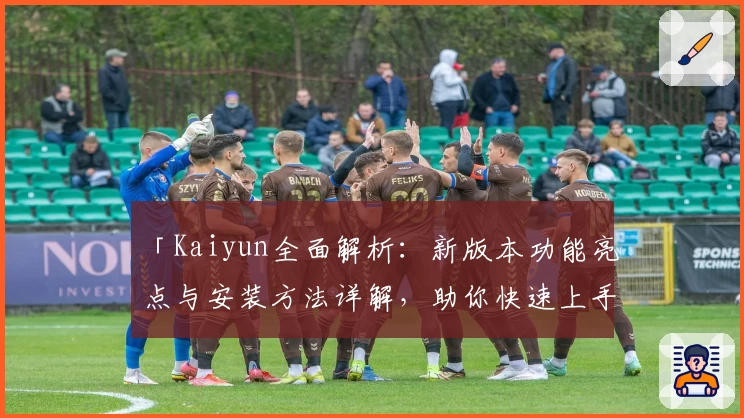 「Kaiyun全面解析：新版本功能亮点与安装方法详解，助你快速上手」