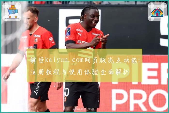 解密kaiyun.com网页版亮点功能：注册教程与使用体验全面解析