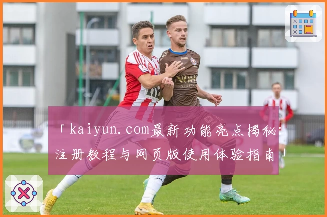 「kaiyun.com最新功能亮点揭秘:注册教程与网页版使用体验指南」
