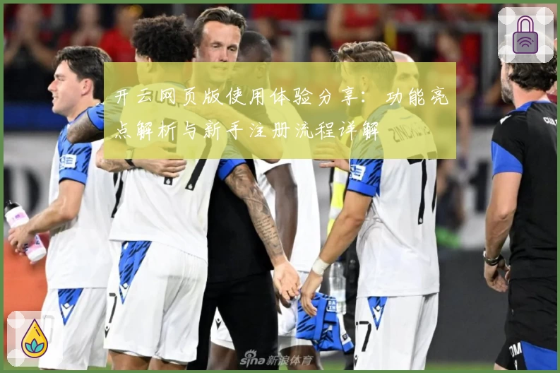 开云网页版使用体验分享：功能亮点解析与新手注册流程详解