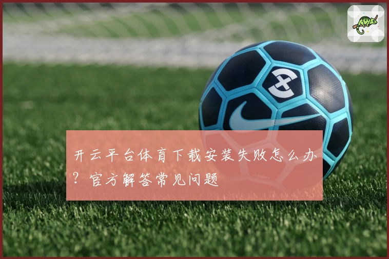 开云平台体育下载安装失败怎么办？官方解答常见问题