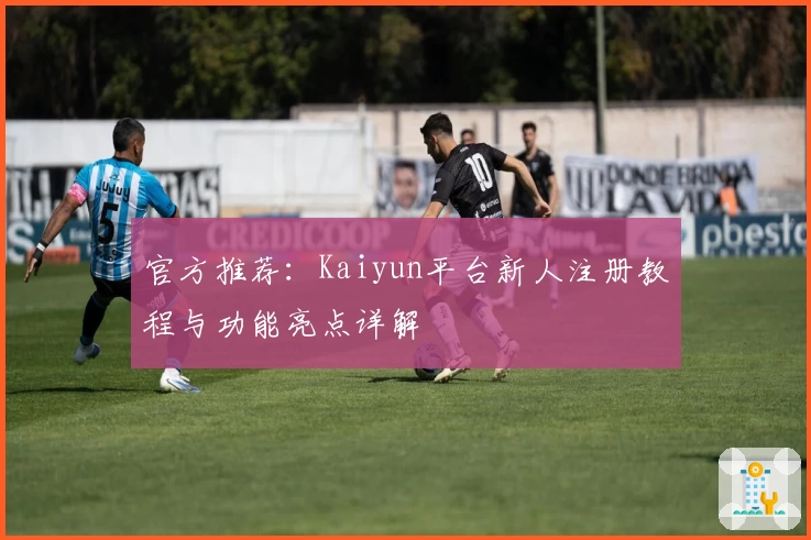 官方推荐：Kaiyun平台新人注册教程与功能亮点详解