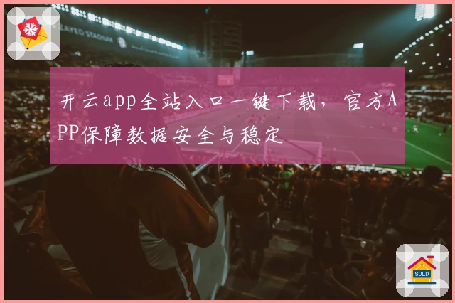 开云app全站入口一键下载，官方APP保障数据安全与稳定