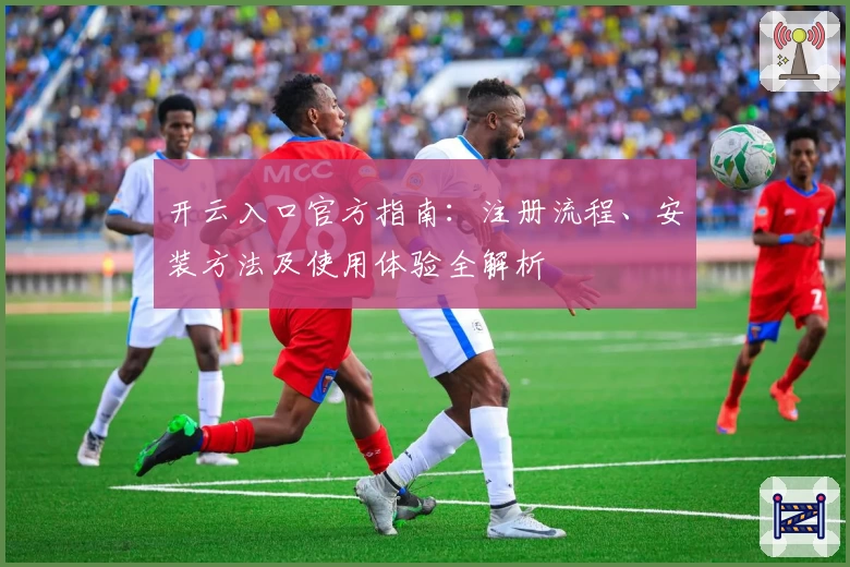 开云入口官方指南：注册流程、安装方法及使用体验全解析
