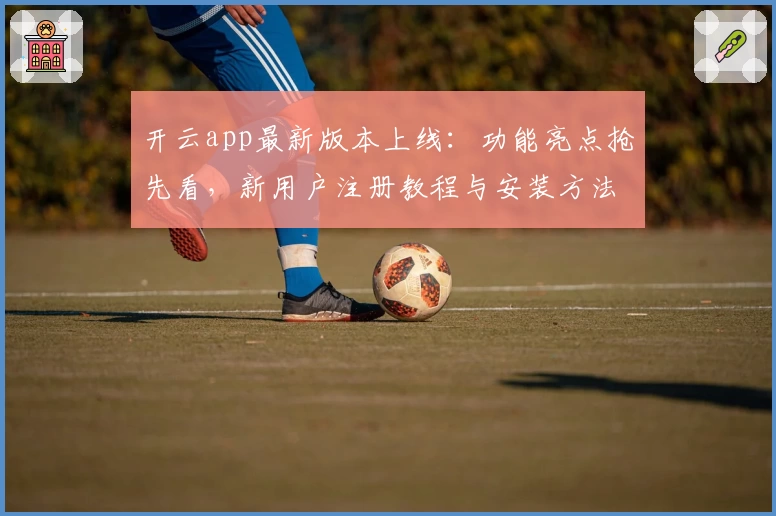 开云app最新版本上线：功能亮点抢先看，新用户注册教程与安装方法详解