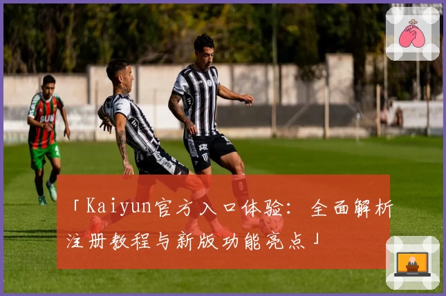 「Kaiyun官方入口体验：全面解析注册教程与新版功能亮点」