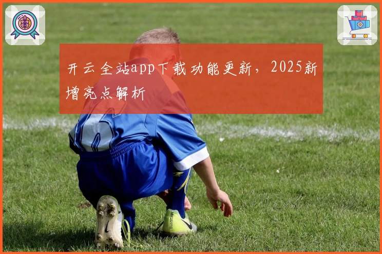 开云全站app下载功能更新，2025新增亮点解析