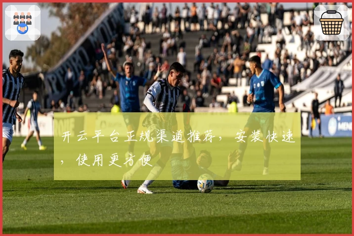 开云平台正规渠道推荐，安装快速，使用更方便