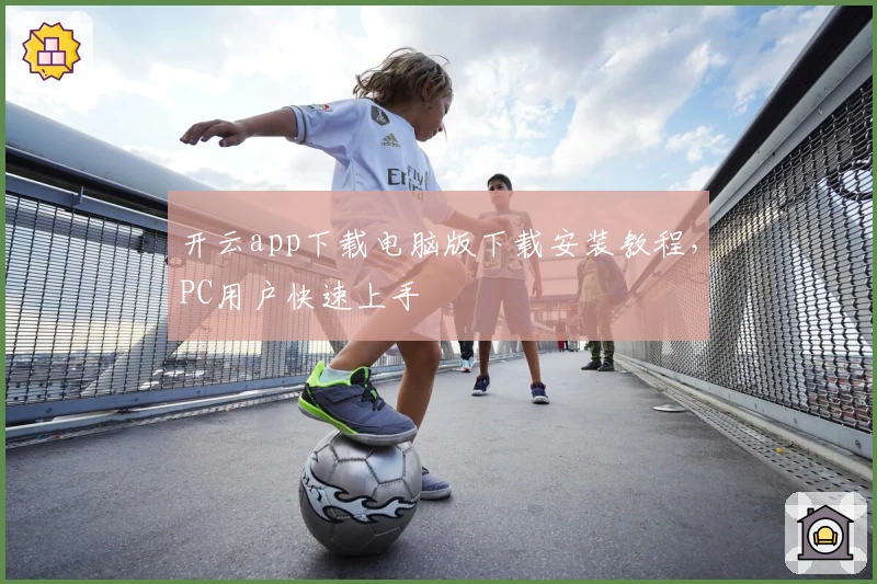 开云app下载电脑版下载安装教程，PC用户快速上手