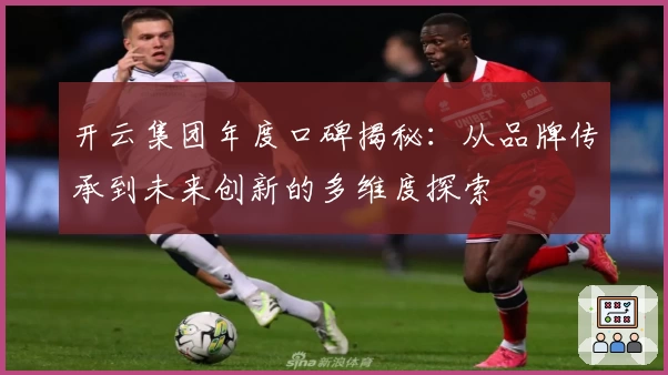 开云集团年度口碑揭秘：从品牌传承到未来创新的多维度探索