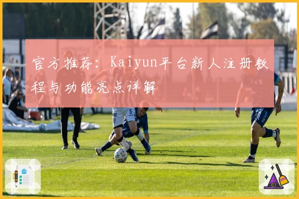 官方推荐：Kaiyun平台新人注册教程与功能亮点详解