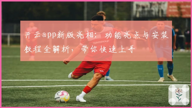 开云app新版亮相：功能亮点与安装教程全解析，带你快速上手