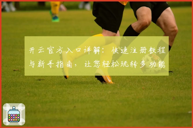 开云官方入口详解：快速注册教程与新手指南，让您轻松玩转多功能平台