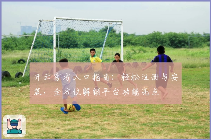 开云官方入口指南：轻松注册与安装，全方位解锁平台功能亮点